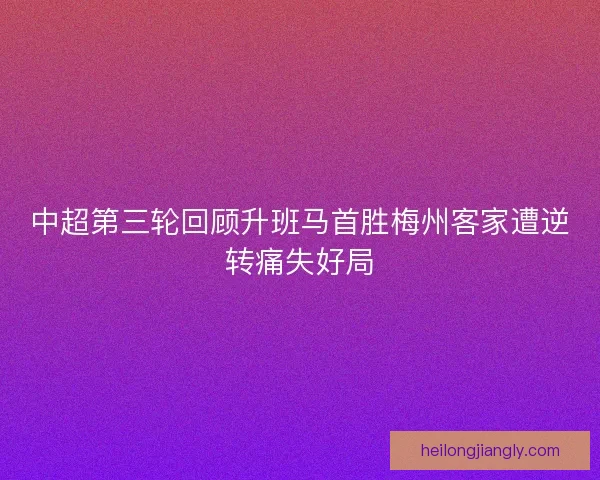 中超第三轮回顾升班马首胜梅州客家遭逆转痛失好局