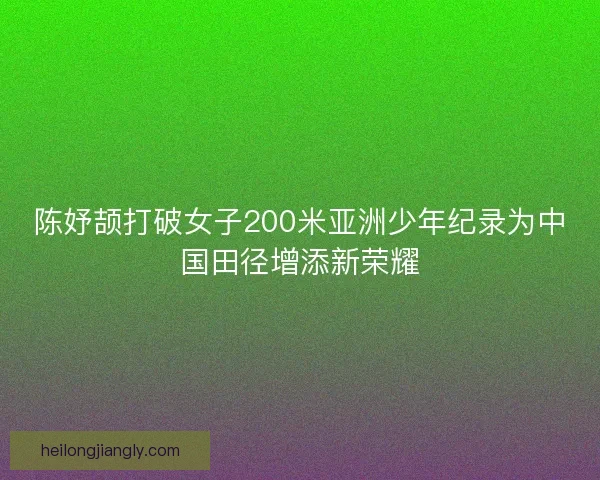 陈妤颉打破女子200米亚洲少年纪录为中国田径增添新荣耀