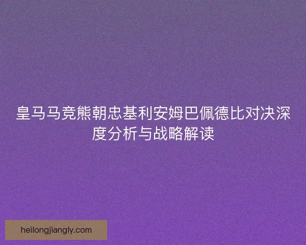 皇马马竞熊朝忠基利安姆巴佩德比对决深度分析与战略解读